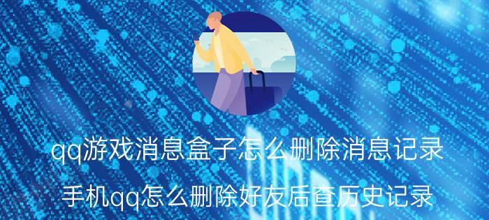 qq游戏消息盒子怎么删除消息记录 手机qq怎么删除好友后查历史记录？